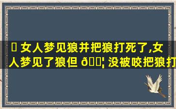 ☘ 女人梦见狼并把狼打死了,女人梦见了狼但 🐦 没被咬把狼打死了